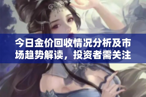 今日金价回收情况分析及市场趋势解读，投资者需关注重要动态
