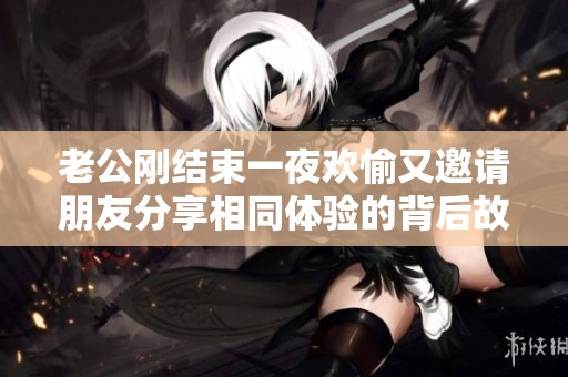 老公刚结束一夜欢愉又邀请朋友分享相同体验的背后故事