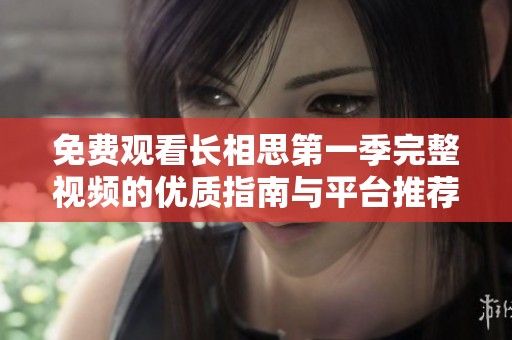 免费观看长相思第一季完整视频的优质指南与平台推荐