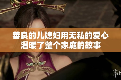 善良的儿媳妇用无私的爱心温暖了整个家庭的故事