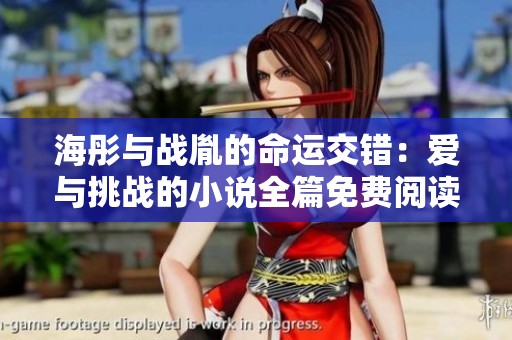 海彤与战胤的命运交错：爱与挑战的小说全篇免费阅读攻略