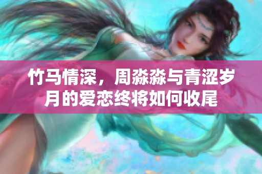 竹马情深，周淼淼与青涩岁月的爱恋终将如何收尾