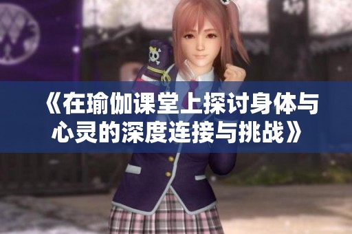 《在瑜伽课堂上探讨身体与心灵的深度连接与挑战》