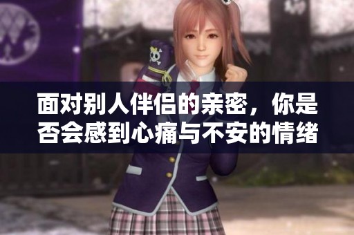 面对别人伴侣的亲密，你是否会感到心痛与不安的情绪交织？