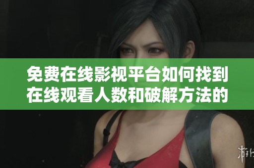 免费在线影视平台如何找到在线观看人数和破解方法的攻略分享