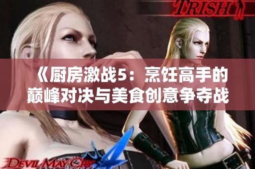 《厨房激战5：烹饪高手的巅峰对决与美食创意争夺战》