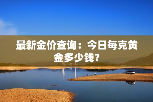 最新金价查询：今日每克黄金多少钱？