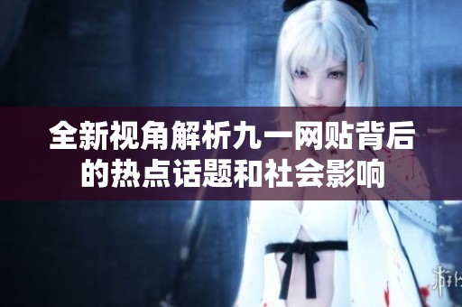 全新视角解析九一网贴背后的热点话题和社会影响