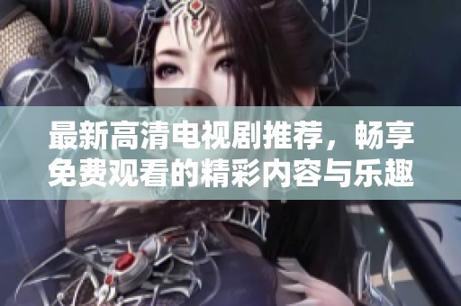 最新高清电视剧推荐，畅享免费观看的精彩内容与乐趣