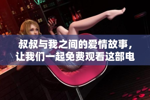 叔叔与我之间的爱情故事，让我们一起免费观看这部电视剧吧