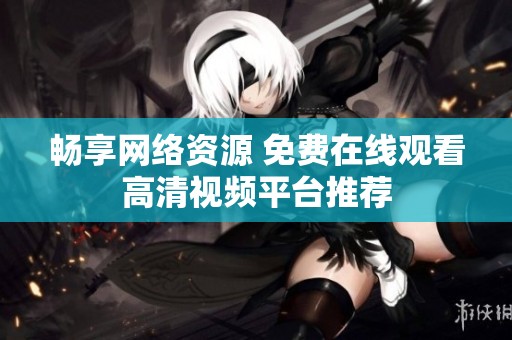 畅享网络资源 免费在线观看高清视频平台推荐