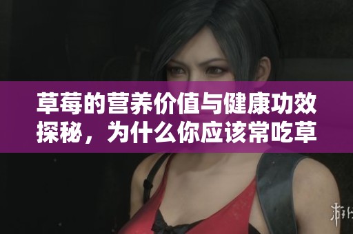 草莓的营养价值与健康功效探秘，为什么你应该常吃草莓