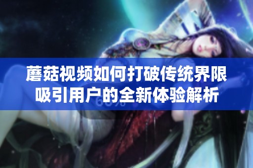 蘑菇视频如何打破传统界限吸引用户的全新体验解析