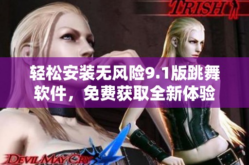 轻松安装无风险9.1版跳舞软件，免费获取全新体验