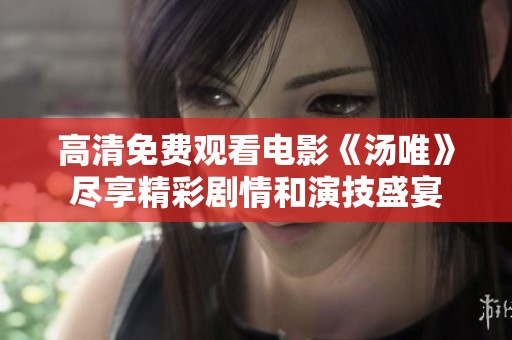 高清免费观看电影《汤唯》尽享精彩剧情和演技盛宴
