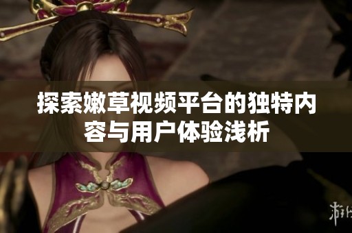 探索嫩草视频平台的独特内容与用户体验浅析