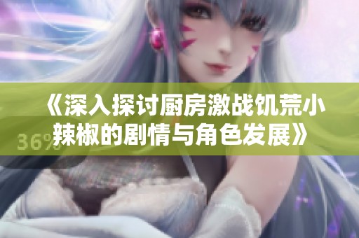 《深入探讨厨房激战饥荒小辣椒的剧情与角色发展》