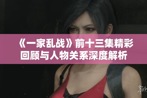 《一家乱战》前十三集精彩回顾与人物关系深度解析