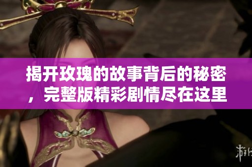 揭开玫瑰的故事背后的秘密，完整版精彩剧情尽在这里免费观看