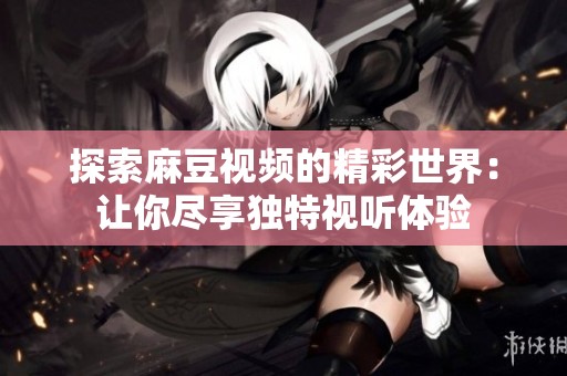 探索麻豆视频的精彩世界：让你尽享独特视听体验
