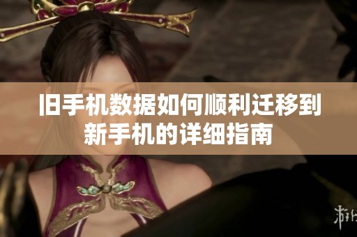旧手机数据如何顺利迁移到新手机的详细指南