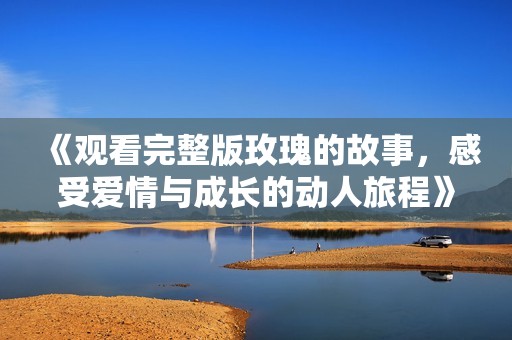 《观看完整版玫瑰的故事，感受爱情与成长的动人旅程》