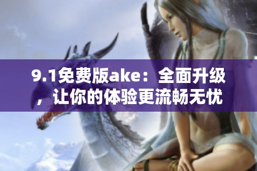 9.1免费版ake：全面升级，让你的体验更流畅无忧