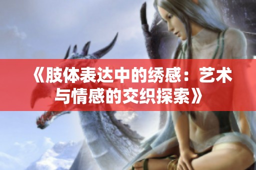 《肢体表达中的绣感：艺术与情感的交织探索》