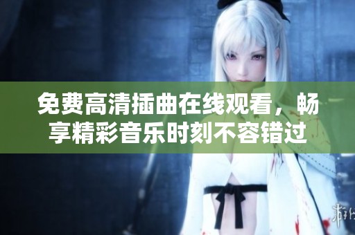 免费高清插曲在线观看，畅享精彩音乐时刻不容错过