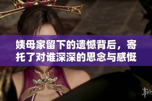 姨母家留下的遗憾背后，寄托了对谁深深的思念与感慨