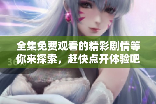 全集免费观看的精彩剧情等你来探索，赶快点开体验吧