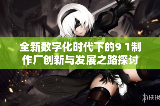 全新数字化时代下的9 1制作厂创新与发展之路探讨