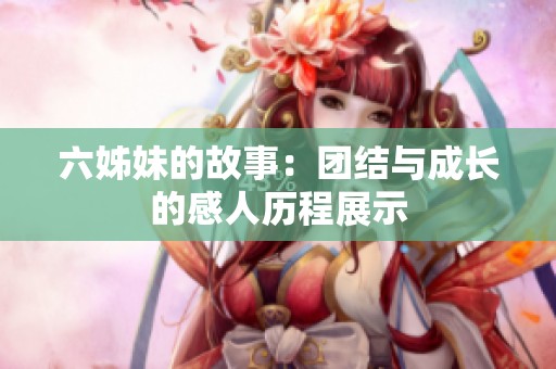 六姊妹的故事：团结与成长的感人历程展示