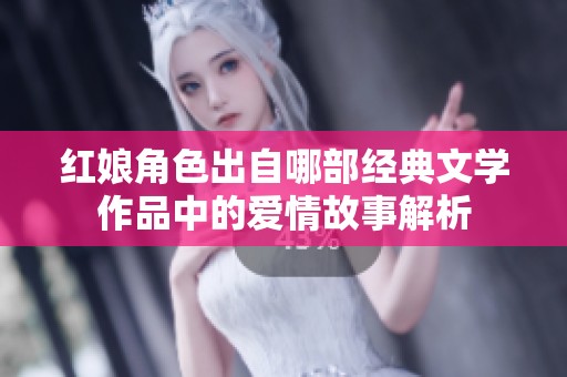 红娘角色出自哪部经典文学作品中的爱情故事解析