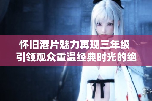 怀旧港片魅力再现三年级 引领观众重温经典时光的绝佳选择