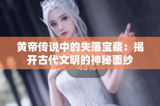 黄帝传说中的失落宝藏：揭开古代文明的神秘面纱