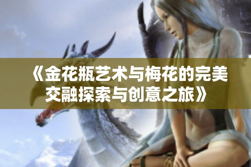 《金花瓶艺术与梅花的完美交融探索与创意之旅》