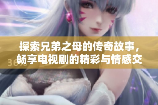 探索兄弟之母的传奇故事，畅享电视剧的精彩与情感交织