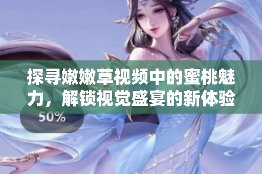 探寻嫩嫩草视频中的蜜桃魅力，解锁视觉盛宴的新体验