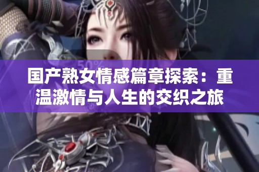 国产熟女情感篇章探索：重温激情与人生的交织之旅