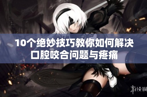 10个绝妙技巧教你如何解决口腔咬合问题与疼痛