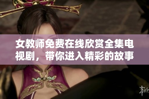女教师免费在线欣赏全集电视剧，带你进入精彩的故事世界