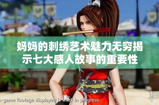 妈妈的刺绣艺术魅力无穷揭示七大感人故事的重要性
