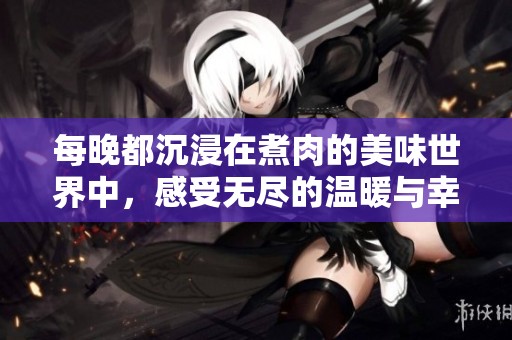 每晚都沉浸在煮肉的美味世界中，感受无尽的温暖与幸福