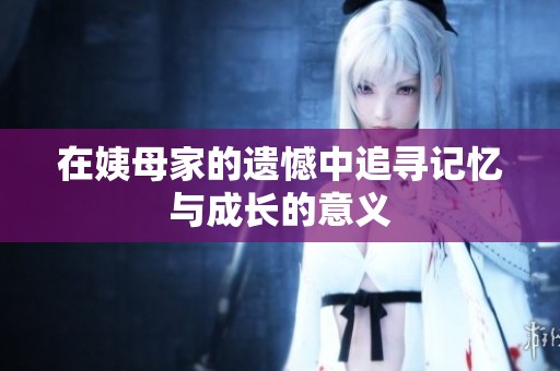 在姨母家的遗憾中追寻记忆与成长的意义