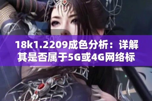 18k1.2209成色分析：详解其是否属于5G或4G网络标准