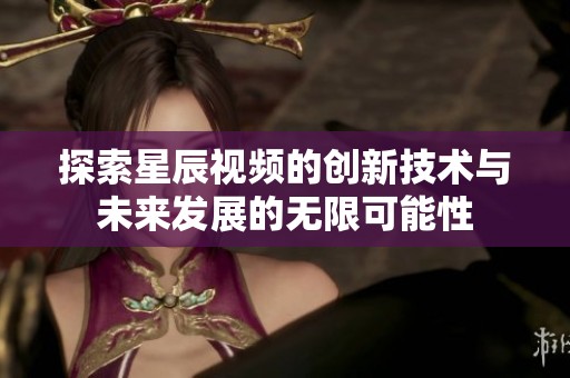探索星辰视频的创新技术与未来发展的无限可能性