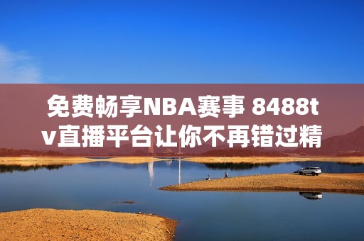 免费畅享NBA赛事 8488tv直播平台让你不再错过精彩瞬间