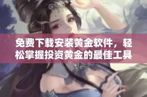 免费下载安装黄金软件，轻松掌握投资黄金的最佳工具