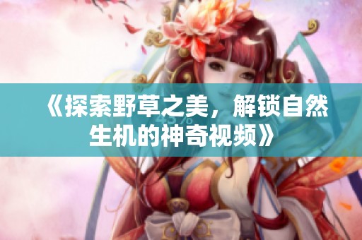 《探索野草之美，解锁自然生机的神奇视频》